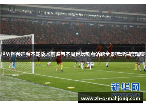 世界杯预选赛本轮战术前瞻与本周足坛热点话题全景梳理深度观察 世界杯预选赛本轮战术前瞻与本周足坛热点话题全景梳理深度观察