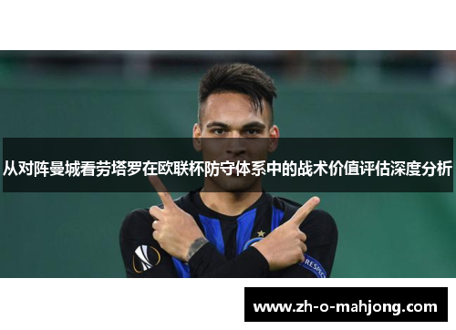 从对阵曼城看劳塔罗在欧联杯防守体系中的战术价值评估深度分析