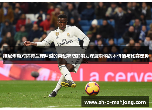 维尼修斯对阵荷兰球队时的英超攻防影响力深度解读战术价值与比赛走势 维尼修斯对阵荷兰球队时的英超攻防影响力深度解读战术价值与比赛走势