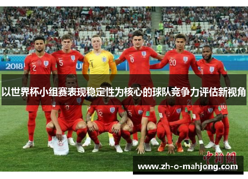 以世界杯小组赛表现稳定性为核心的球队竞争力评估新视角 以世界杯小组赛表现稳定性为核心的球队竞争力评估新视角