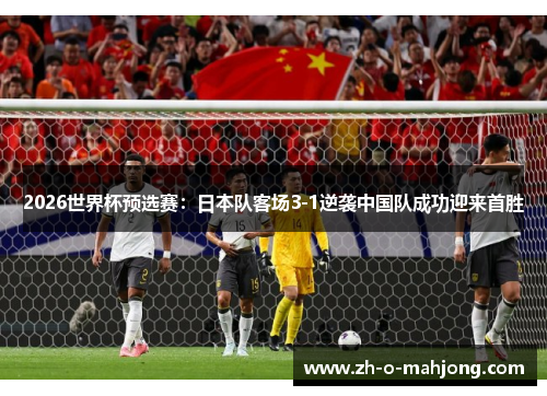 2026世界杯预选赛:日本队客场3-1逆袭中国队成功迎来首胜 2026世界杯预选赛:日本队客场3-1逆袭中国队成功迎来首胜