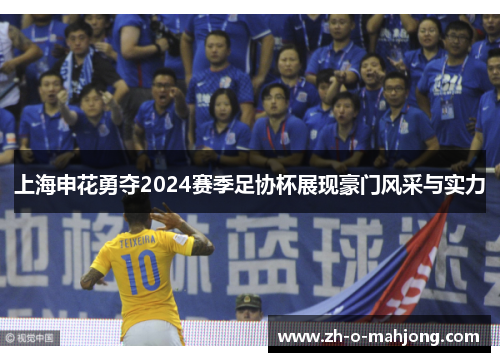 上海申花勇夺2024赛季足协杯展现豪门风采与实力 上海申花勇夺2024赛季足协杯展现豪门风采与实力