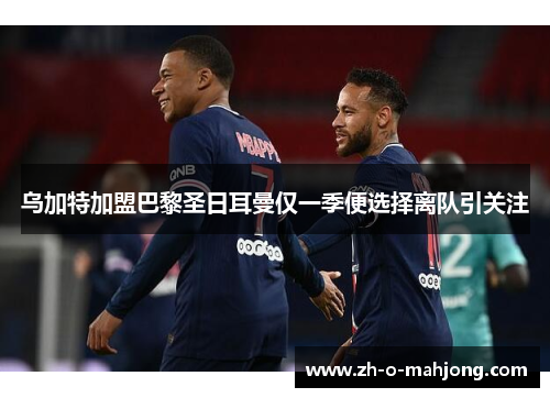 乌加特加盟巴黎圣日耳曼仅一季便选择离队引关注 乌加特加盟巴黎圣日耳曼仅一季便选择离队引关注