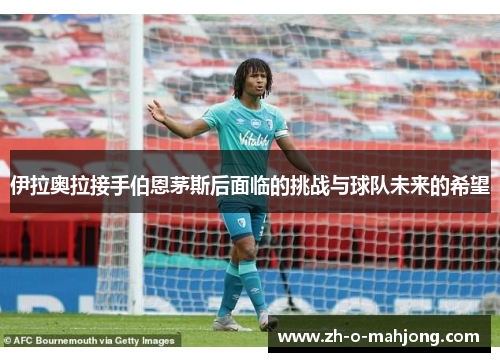 伊拉奥拉接手伯恩茅斯后面临的挑战与球队未来的希望 伊拉奥拉接手伯恩茅斯后面临的挑战与球队未来的希望