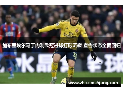 加布里埃尔马丁内利欧冠进球打破沉寂 宣告状态全面回归 加布里埃尔马丁内利欧冠进球打破沉寂 宣告状态全面回归
