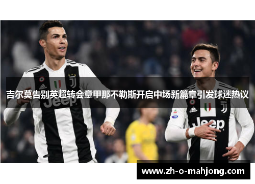 吉尔莫告别英超转会意甲那不勒斯开启中场新篇章引发球迷热议 吉尔莫告别英超转会意甲那不勒斯开启中场新篇章引发球迷热议