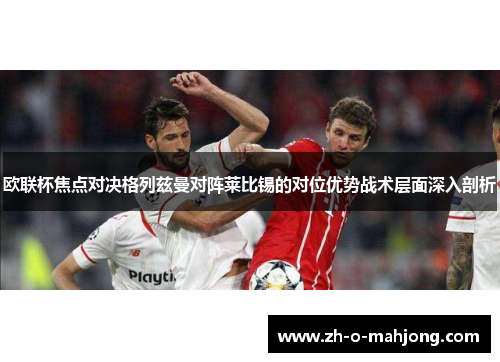 欧联杯焦点对决格列兹曼对阵莱比锡的对位优势战术层面深入剖析 欧联杯焦点对决格列兹曼对阵莱比锡的对位优势战术层面深入剖析