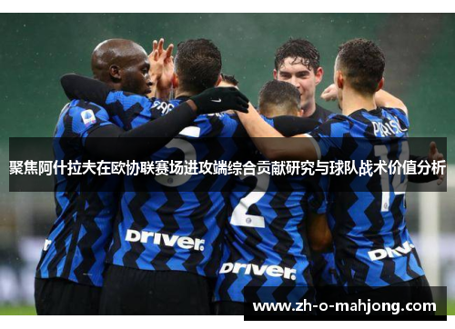 聚焦阿什拉夫在欧协联赛场进攻端综合贡献研究与球队战术价值分析