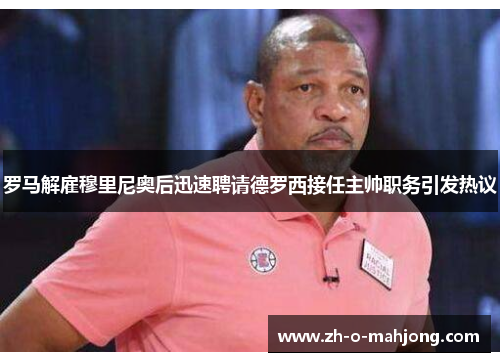 罗马解雇穆里尼奥后迅速聘请德罗西接任主帅职务引发热议 罗马解雇穆里尼奥后迅速聘请德罗西接任主帅职务引发热议