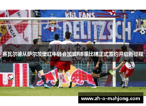 赛瓦尔德从萨尔茨堡红牛转会加盟RB莱比锡正式签约开启新征程