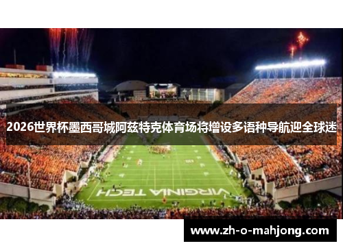 2026世界杯墨西哥城阿兹特克体育场将增设多语种导航迎全球迷