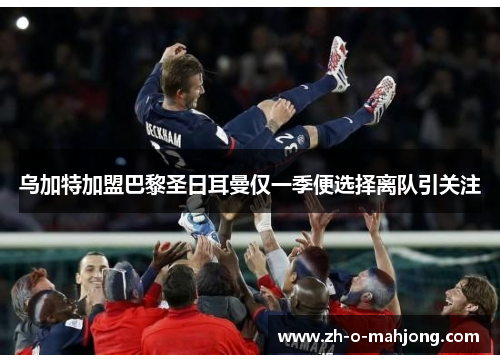 乌加特加盟巴黎圣日耳曼仅一季便选择离队引关注