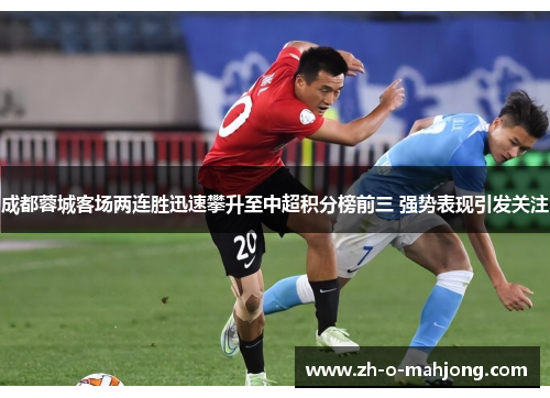 成都蓉城客场两连胜迅速攀升至中超积分榜前三 强势表现引发关注