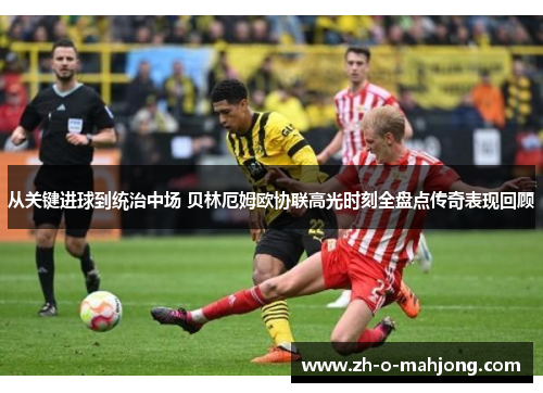 从关键进球到统治中场 贝林厄姆欧协联高光时刻全盘点传奇表现回顾
