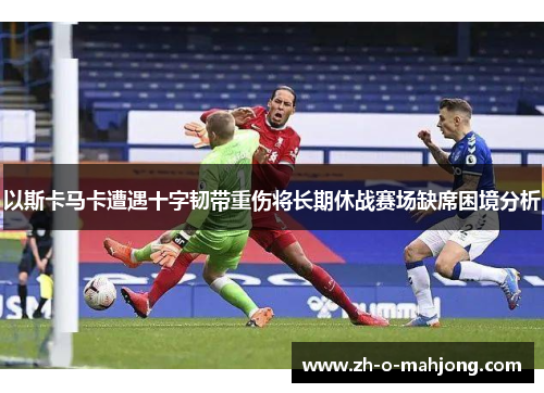 以斯卡马卡遭遇十字韧带重伤将长期休战赛场缺席困境分析