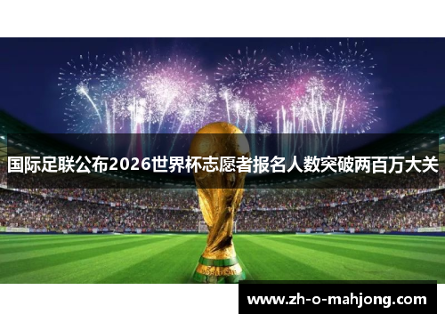 国际足联公布2026世界杯志愿者报名人数突破两百万大关