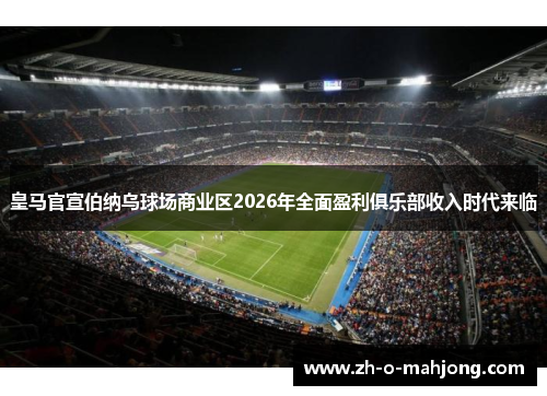 皇马官宣伯纳乌球场商业区2026年全面盈利俱乐部收入时代来临