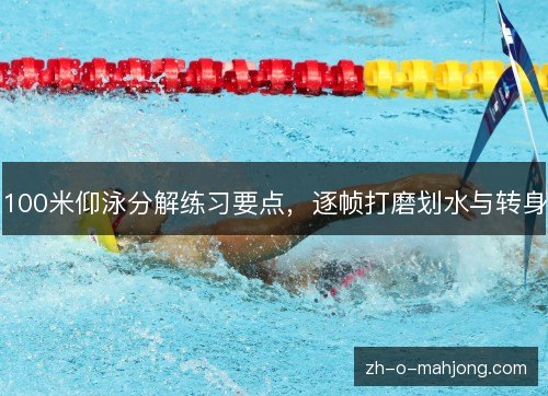 100米仰泳分解练习要点,逐帧打磨划水与转身 100米仰泳分解练习要点,逐帧打磨划水与转身