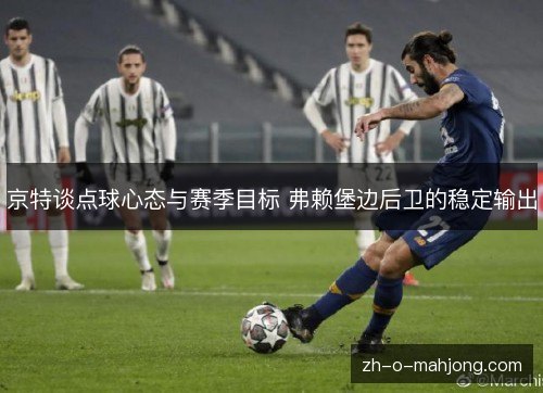 京特谈点球心态与赛季目标 弗赖堡边后卫的稳定输出 京特谈点球心态与赛季目标 弗赖堡边后卫的稳定输出